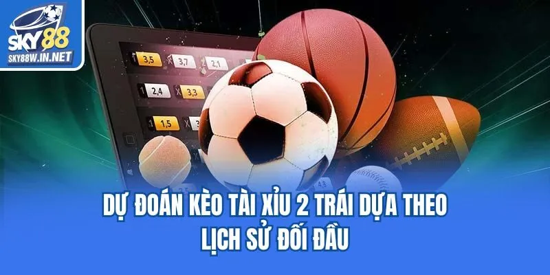 Dự đoán kèo tài xỉu 2 trái dựa theo lịch sử đối đầu