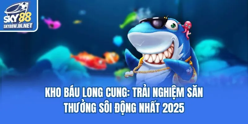 Kho Báu Long Cung: Trải Nghiệm Săn Thưởng Sôi Động Nhất 2025