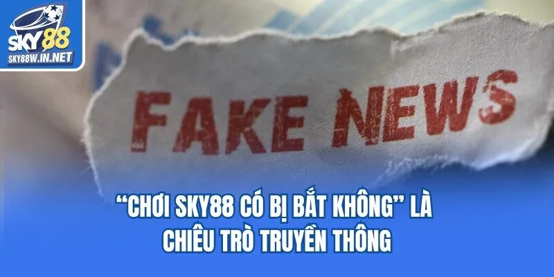 “Chơi Sky88 có bị bắt không” là chiêu trò truyền thông