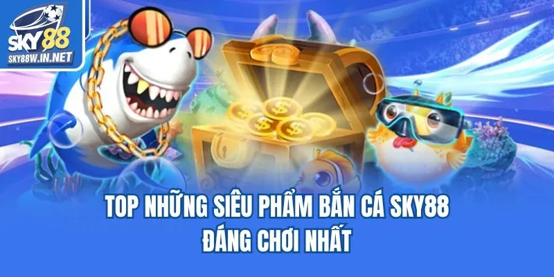 Top những siêu phẩm bắn cá Sky88 đáng chơi nhất