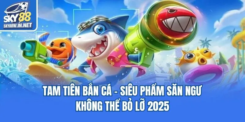 Lý do anh em không nên bỏ lỡ Tam tiên bắn cá trong năm 2025