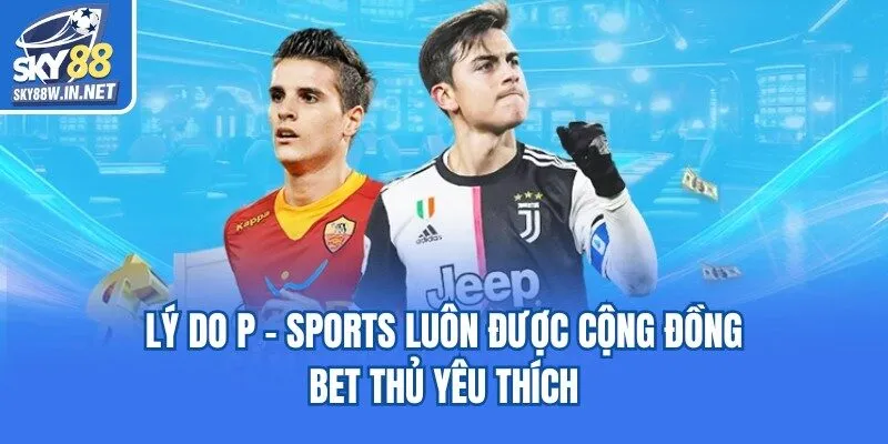 Lý do P - sports luôn được cộng đồng bet thủ yêu thích