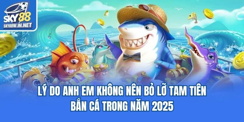 Lý do anh em không nên bỏ lỡ Tam tiên bắn cá trong năm 2025