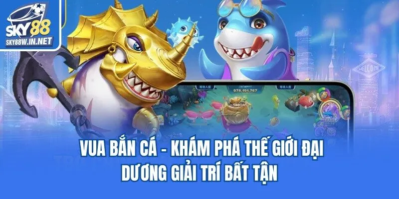 Vua Bắn Cá - Khám Phá Thế Giới Đại Dương Giải Trí Bất Tận